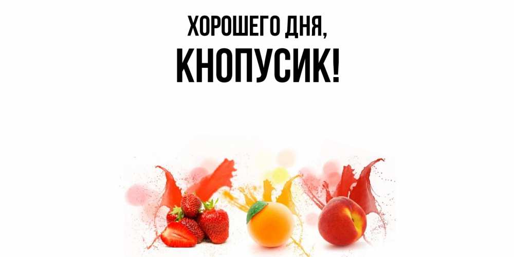 Открытка  для любимых и родных. кнопусик, Хорошего дня  
