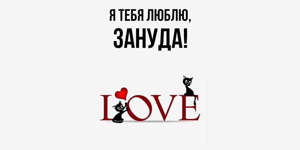 Открытка  для любимых и родных. зануда, Я тебя люблю  