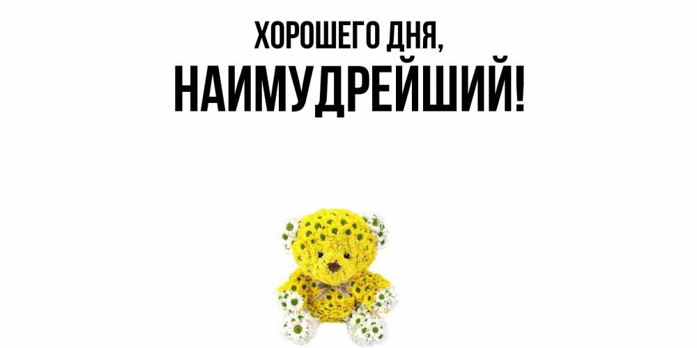 Открытка  для любимых и родных. наимудрейший, Хорошего дня  