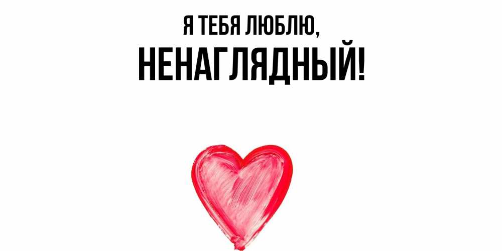 Открытка  для любимых и родных. ненаглядный, Я тебя люблю  