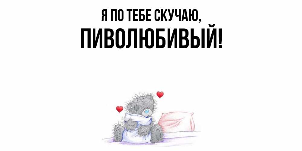 Открытка  для любимых и родных. пиволюбивый, Я по тебе скучаю  