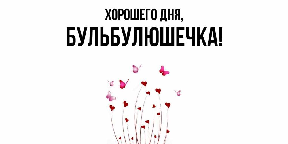 Открытка  для любимых и родных. бульбулюшечка, Хорошего дня  