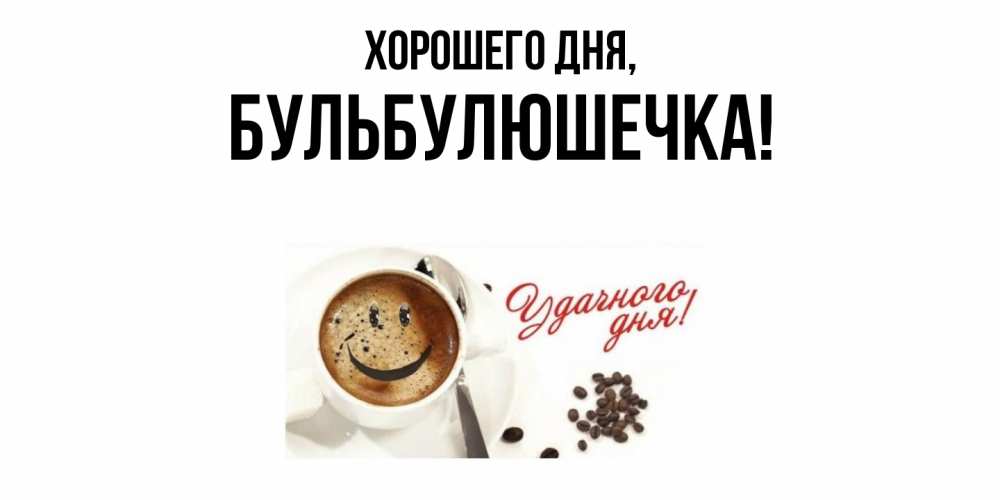 Открытка  для любимых и родных. бульбулюшечка, Хорошего дня  