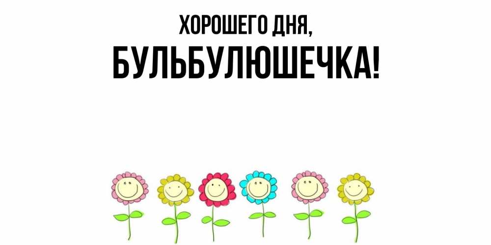 Открытка  для любимых и родных. бульбулюшечка, Хорошего дня  