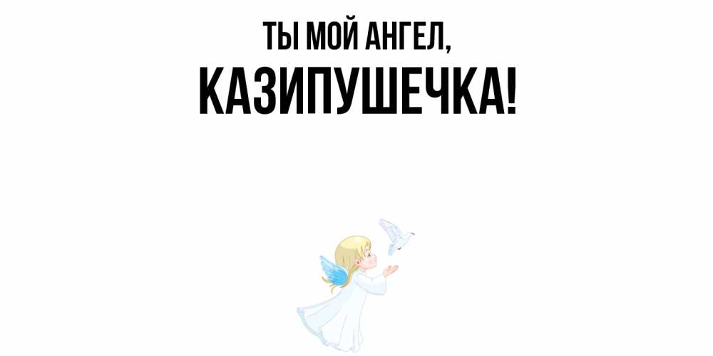 Открытка  для любимых и родных. казипушечка, Ты мой ангел  