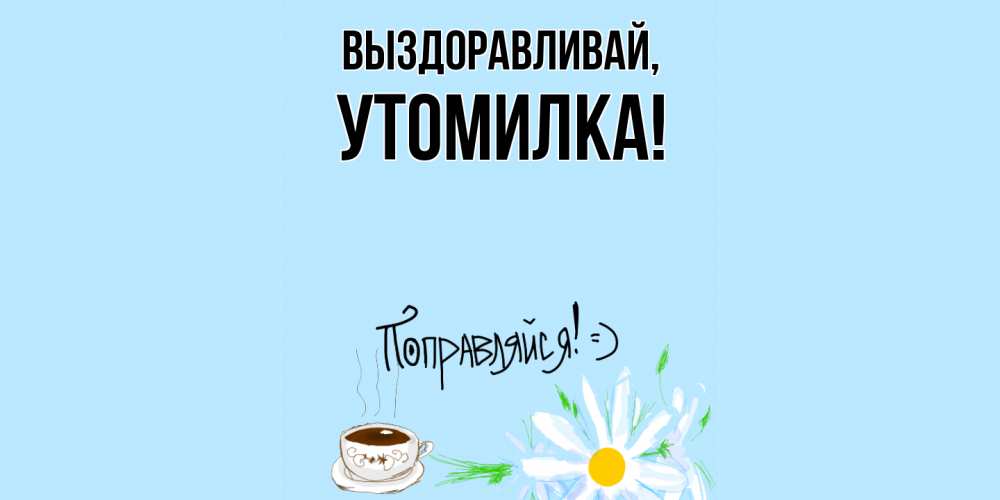 Открытка  для любимых и родных. утомилка, Выздоравливай  