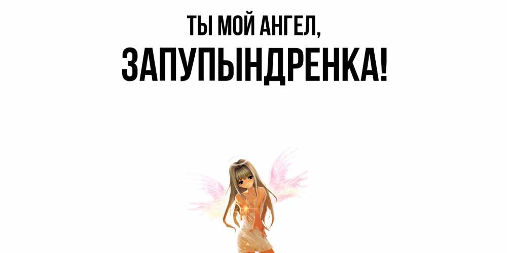 Открытка  для любимых и родных. запупындренка, Ты мой ангел  