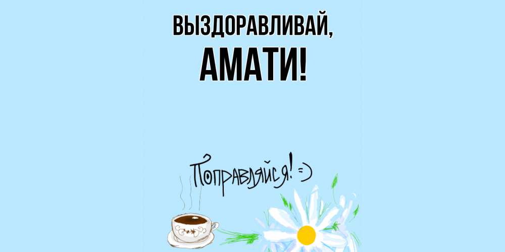 Открытка  для любимых и родных. амати, Выздоравливай  