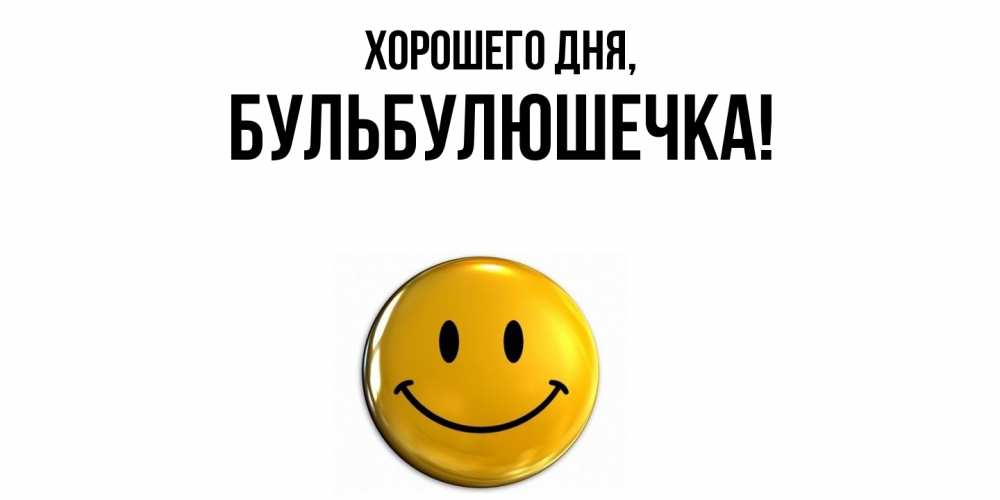 Открытка  для любимых и родных. бульбулюшечка, Хорошего дня  