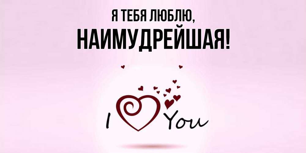 Открытка  для любимых и родных. наимудрейшая, Я тебя люблю  