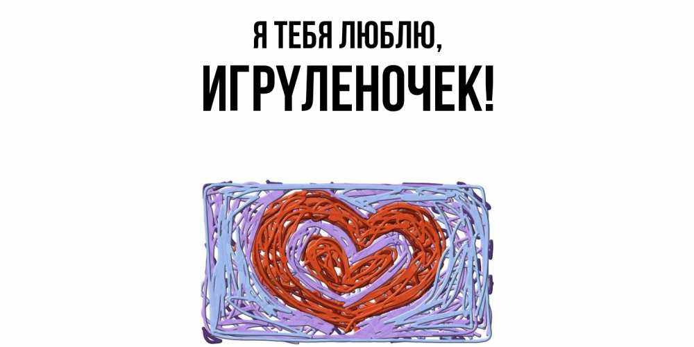 Открытка  для любимых и родных. игpyленочек, Я тебя люблю  