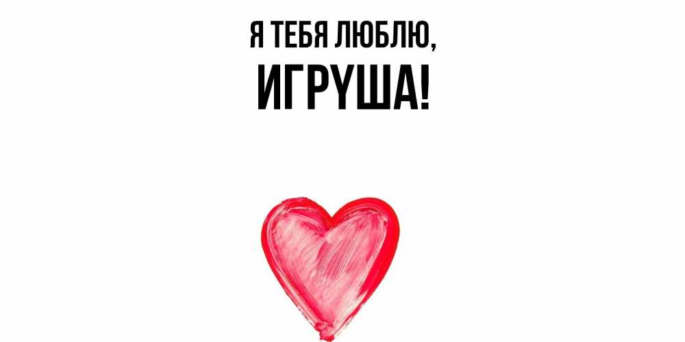 Открытка  для любимых и родных. игpyша, Я тебя люблю  