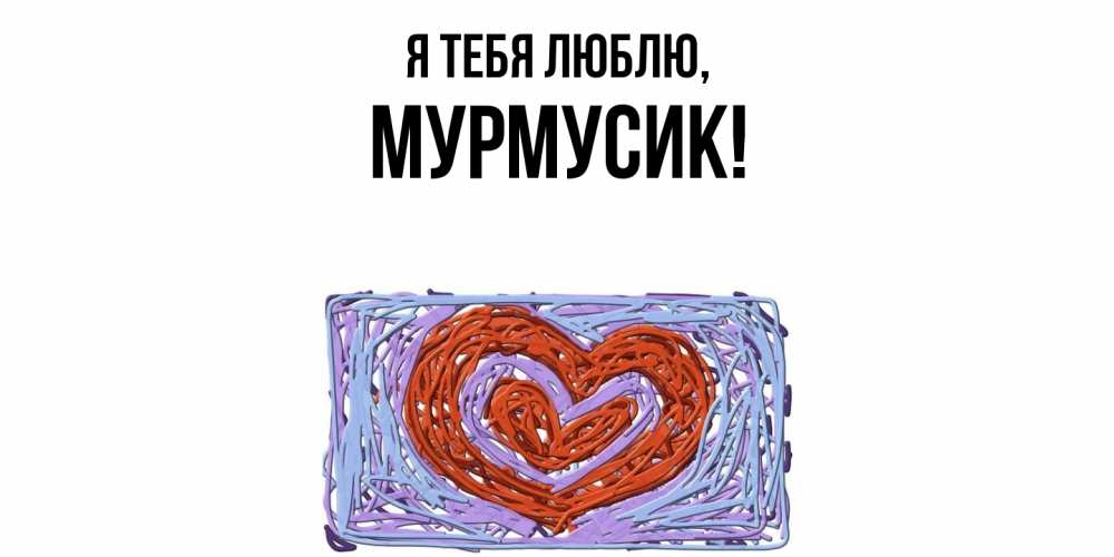 Открытка  для любимых и родных. мурмусик, Я тебя люблю  