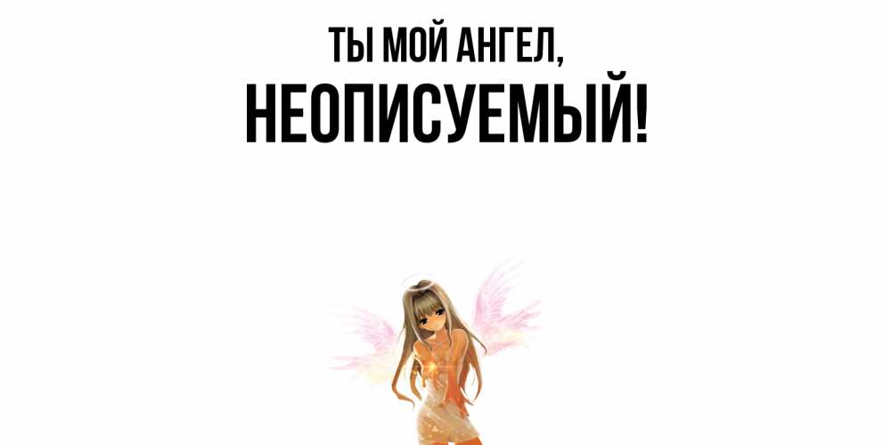 Открытка  для любимых и родных. неописуемый, Ты мой ангел  