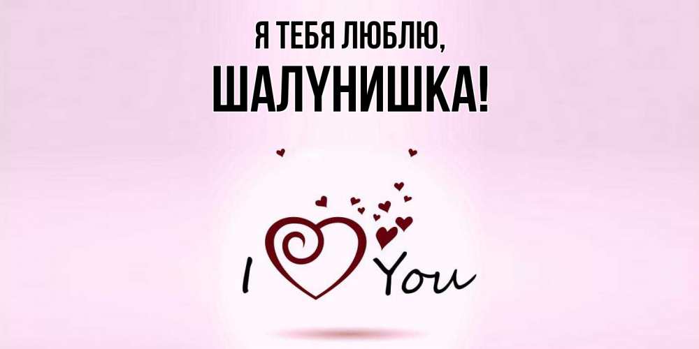 Открытка  для любимых и родных. шалyнишка, Я тебя люблю  