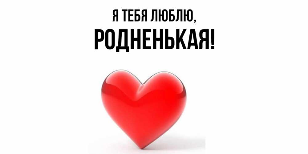 Открытка  для любимых и родных. родненькая, Я тебя люблю  