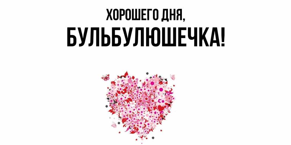 Открытка  для любимых и родных. бульбулюшечка, Хорошего дня  