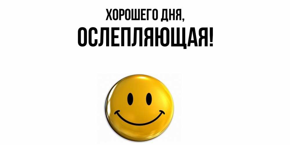 Открытка  для любимых и родных. ослепляющая, Хорошего дня  