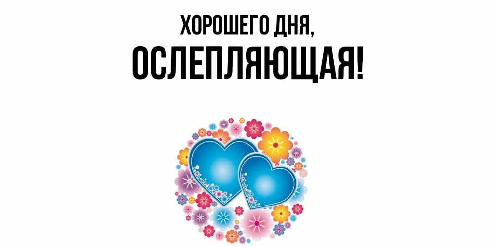 Открытка  для любимых и родных. ослепляющая, Хорошего дня  