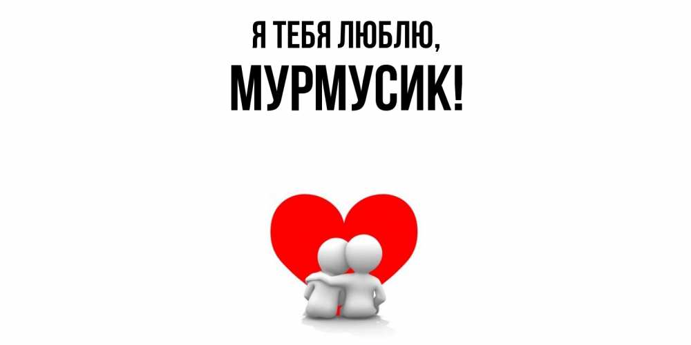 Открытка  для любимых и родных. мурмусик, Я тебя люблю  