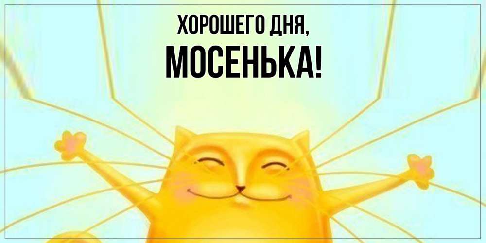 Открытка  для любимых и родных. мосенька, Хорошего дня  