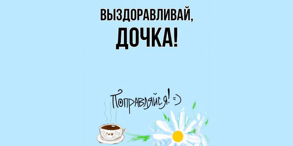 Открытка  для любимых и родных. Дочка, Выздоравливай  