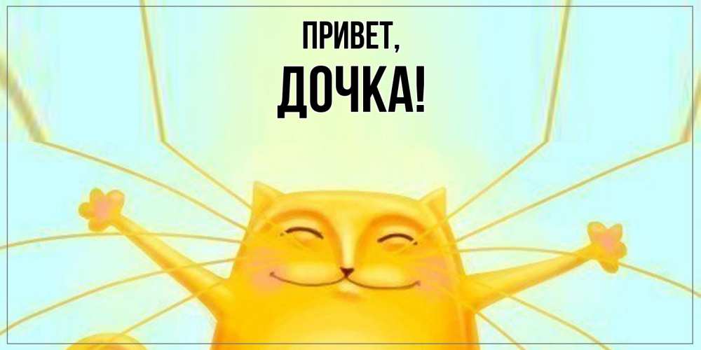 Открытка  для любимых и родных. Дочка, Привет  