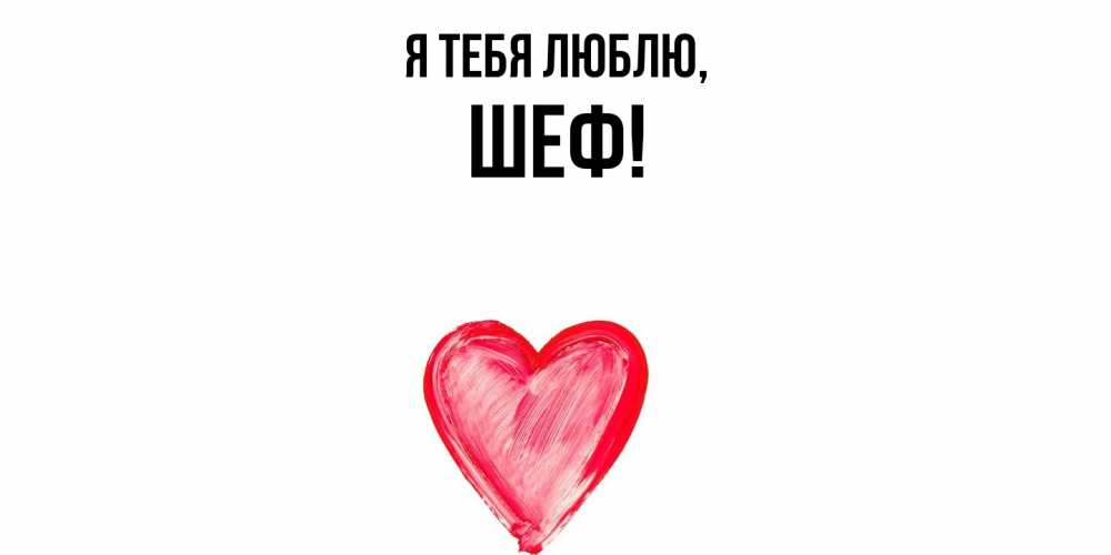 Открытка  для любимых и родных. Шеф, Я тебя люблю  