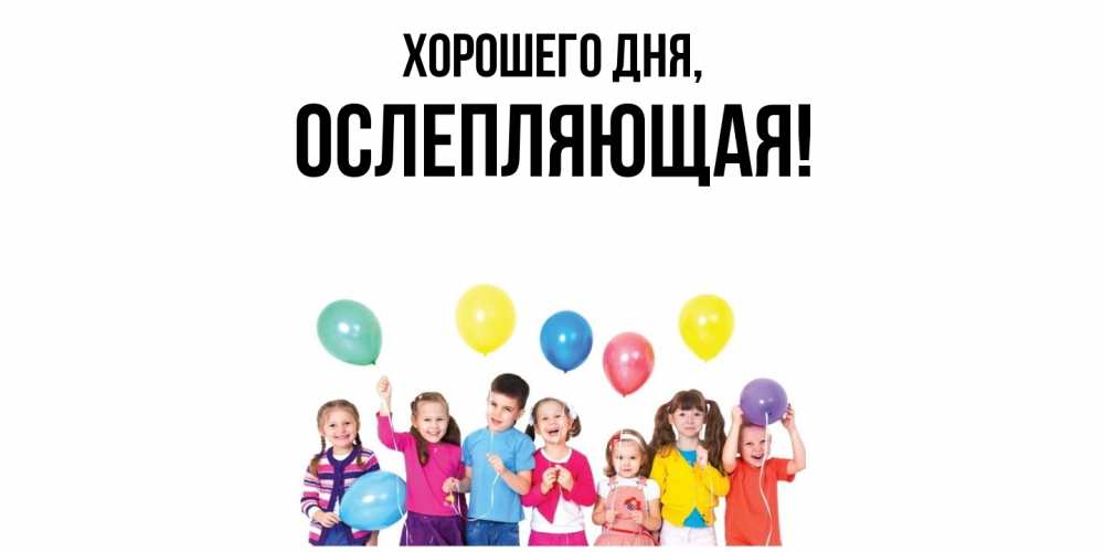 Открытка  для любимых и родных. ослепляющая, Хорошего дня  