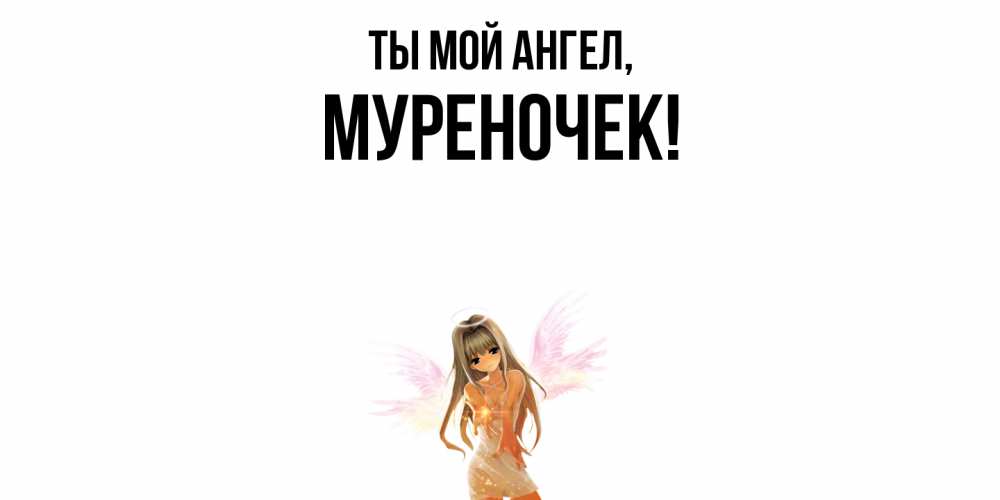 Открытка  для любимых и родных. муреночек, Ты мой ангел  