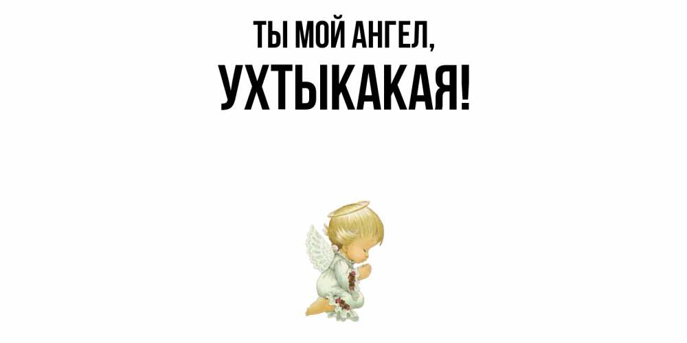 Открытка  для любимых и родных. ухтыкакая, Ты мой ангел  