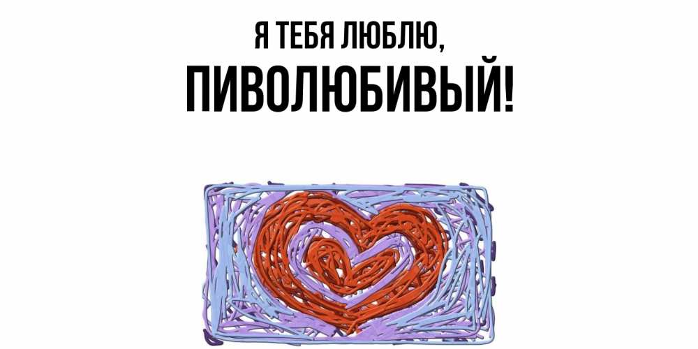 Открытка  для любимых и родных. пиволюбивый, Я тебя люблю  