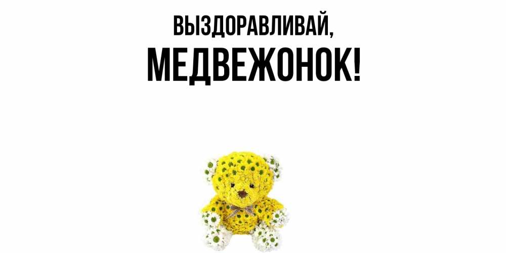 Открытка  для любимых и родных. медвежонок, Выздоравливай  