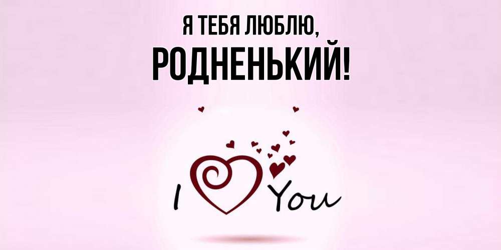 Открытка  для любимых и родных. родненький, Я тебя люблю  