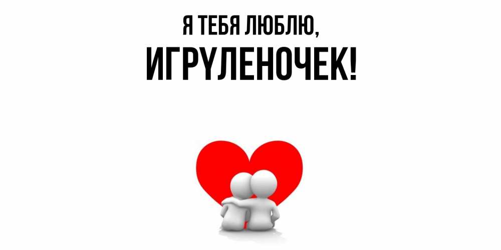 Открытка  для любимых и родных. игpyленочек, Я тебя люблю  