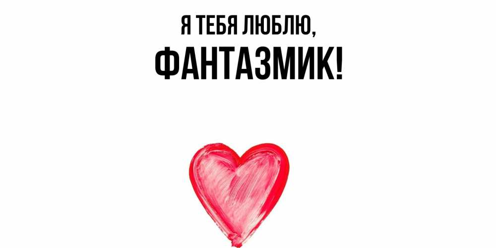 Открытка  для любимых и родных. фантазмик, Я тебя люблю  