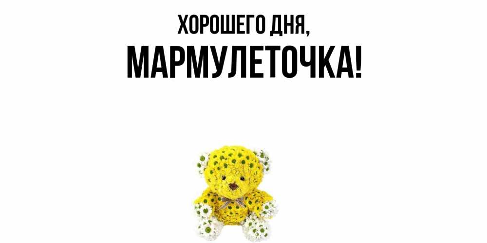 Открытка  для любимых и родных. мармулеточка, Хорошего дня  