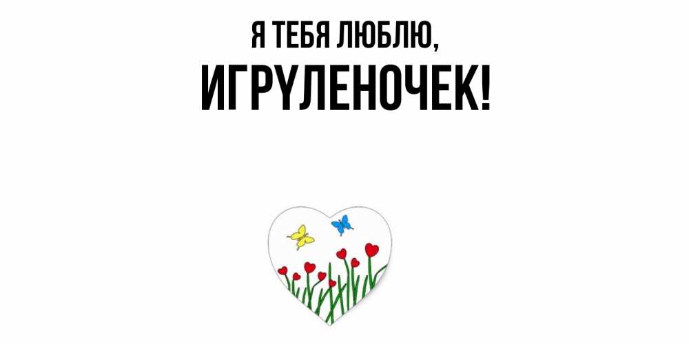 Открытка  для любимых и родных. игpyленочек, Я тебя люблю  