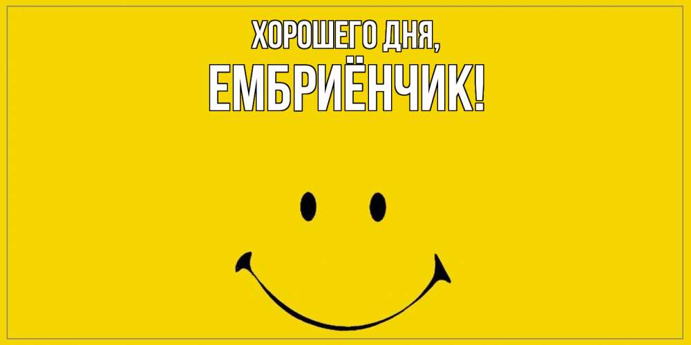 Открытка  для любимых и родных. ембриёнчик, Хорошего дня  