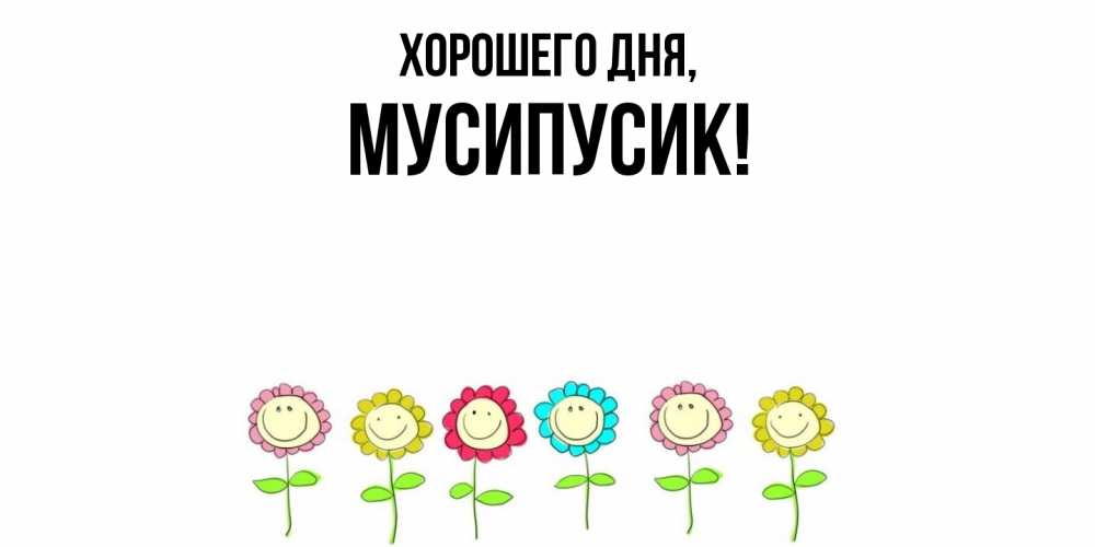 Открытка  для любимых и родных. мусипусик, Хорошего дня  