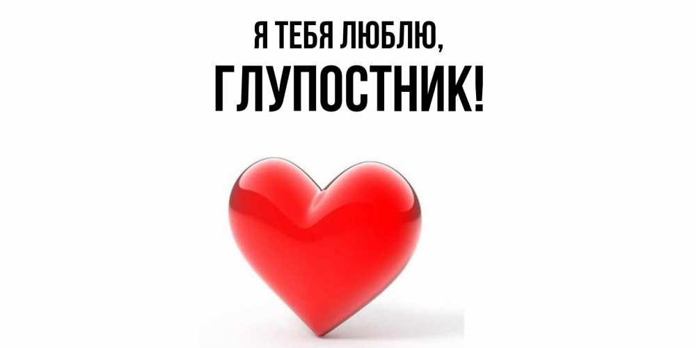 Открытка  для любимых и родных. глупостник, Я тебя люблю  