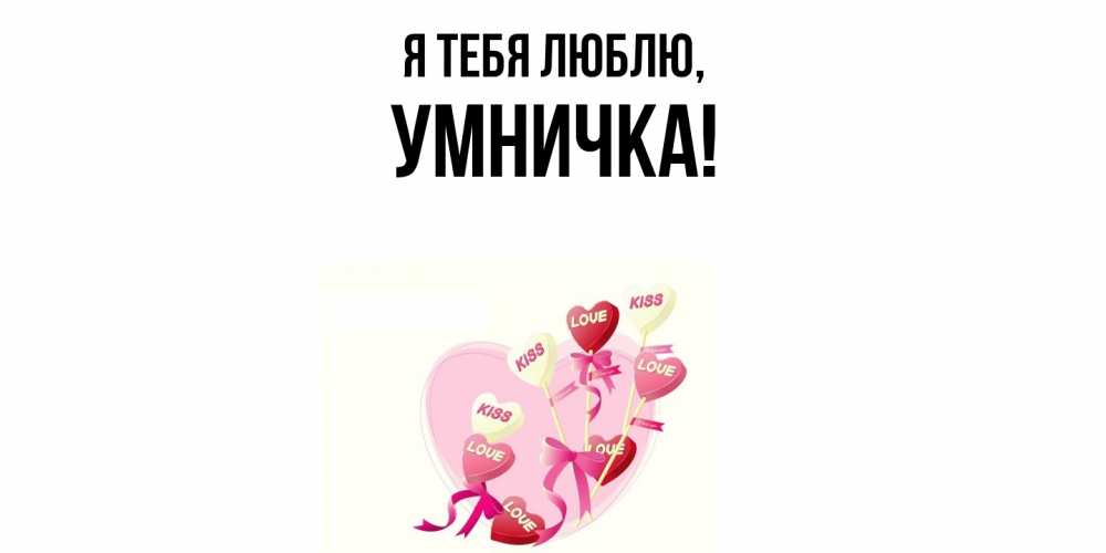 Открытка  для любимых и родных. умничка, Я тебя люблю  