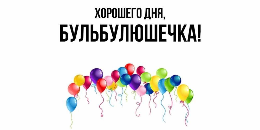 Открытка  для любимых и родных. бульбулюшечка, Хорошего дня  