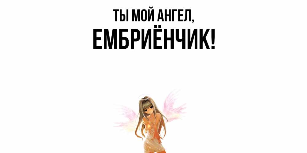 Открытка  для любимых и родных. ембриёнчик, Ты мой ангел  