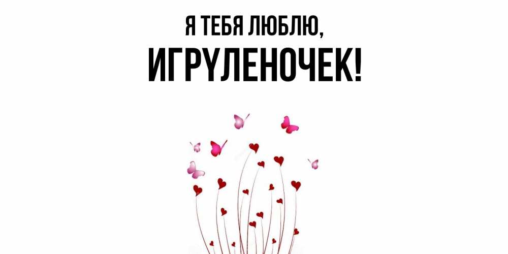 Открытка  для любимых и родных. игpyленочек, Я тебя люблю  