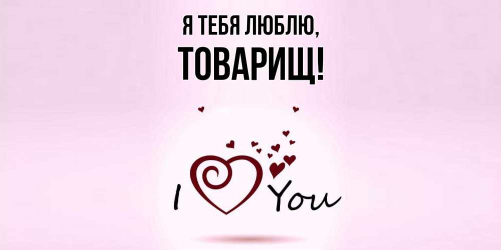 Открытка  для любимых и родных. Товарищ, Я тебя люблю  