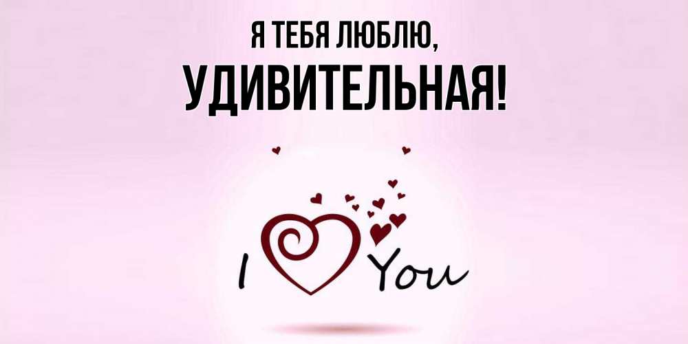 Открытка  для любимых и родных. удивительная, Я тебя люблю  