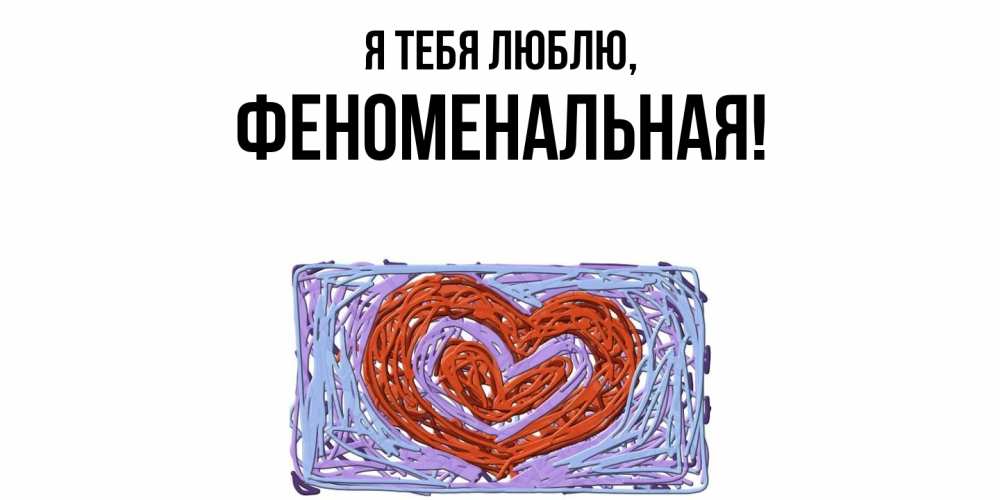 Открытка  для любимых и родных. феноменальная, Я тебя люблю  