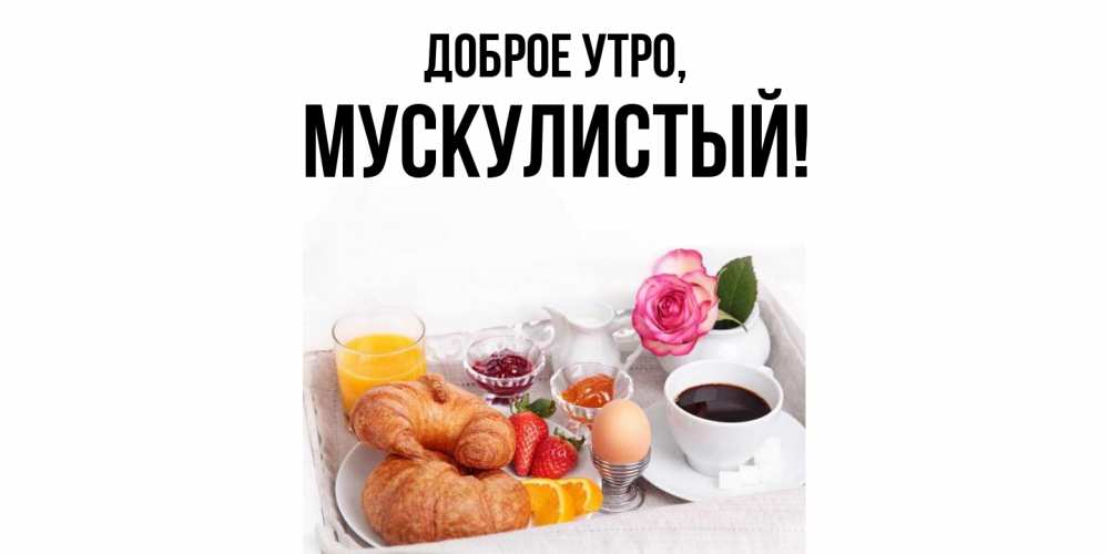 Открытка  для любимых и родных. мускулистый, Доброе утро  