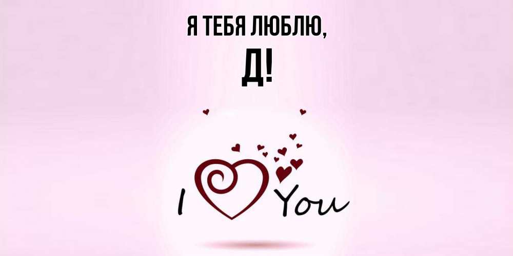 Открытка  для любимых и родных. Д, Я тебя люблю  
